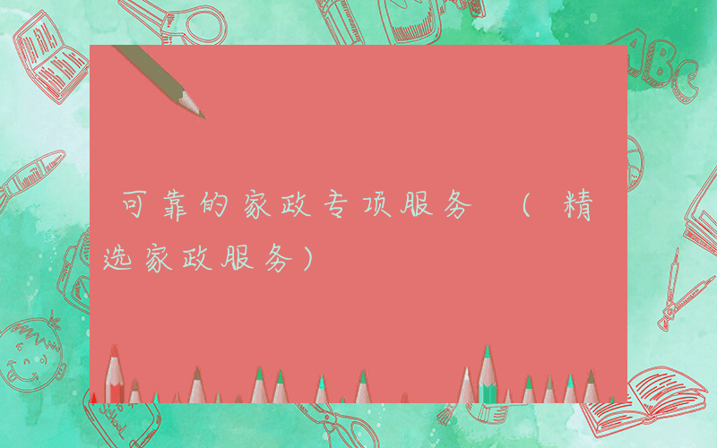 可靠的家政专项服务 (精选家政服务)